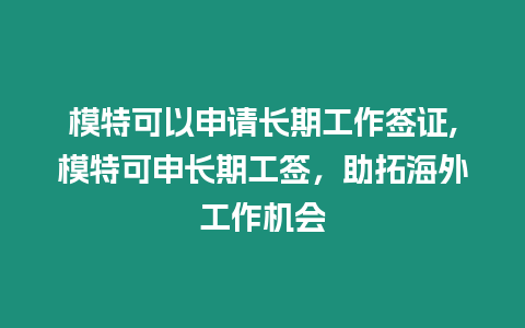 模特可以申請長期工作簽證,模特可申長期工簽，助拓海外工作機會