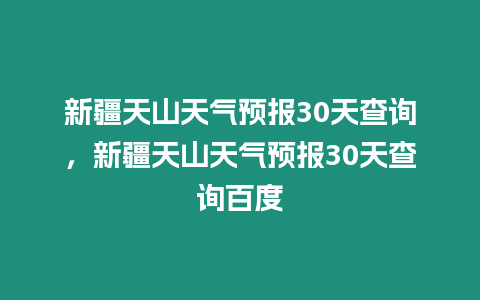 新疆天山天氣預報30天查詢，新疆天山天氣預報30天查詢百度