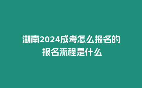 湖南2024成考怎么報(bào)名的 報(bào)名流程是什么