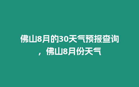 佛山8月的30天氣預報查詢，佛山8月份天氣