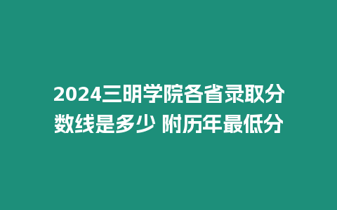 2024三明學院各省錄取分數線是多少 附歷年最低分