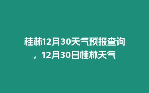 桂林12月30天氣預(yù)報(bào)查詢，12月30日桂林天氣