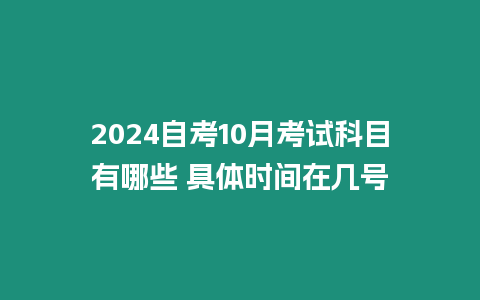 2024自考10月考試科目有哪些 具體時(shí)間在幾號(hào)