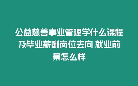 公益慈善事業管理學什么課程及畢業薪酬崗位去向 就業前景怎么樣