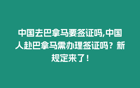 中國去巴拿馬要簽證嗎,中國人赴巴拿馬需辦理簽證嗎？新規定來了！