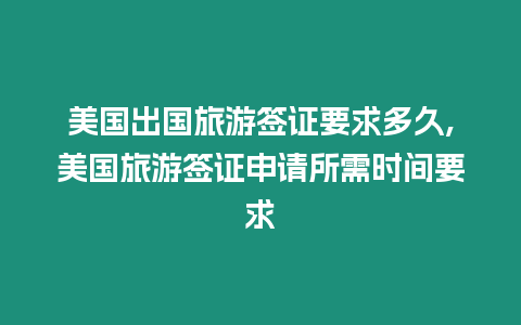 美國出國旅游簽證要求多久,美國旅游簽證申請所需時間要求