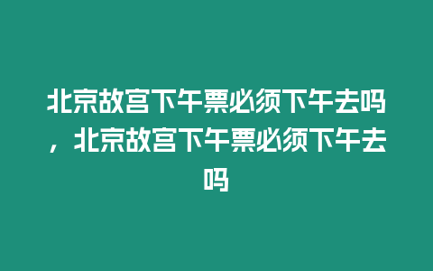 北京故宮下午票必須下午去嗎，北京故宮下午票必須下午去嗎