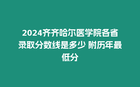 2024齊齊哈爾醫學院各省錄取分數線是多少 附歷年最低分