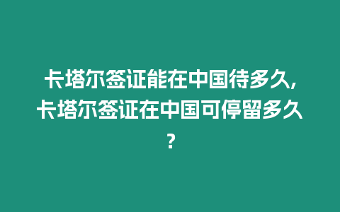 卡塔爾簽證能在中國待多久,卡塔爾簽證在中國可停留多久？