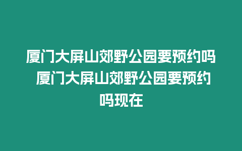 廈門大屏山郊野公園要預約嗎 廈門大屏山郊野公園要預約嗎現在