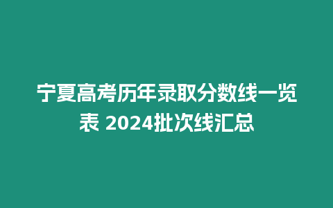 寧夏高考歷年錄取分數線一覽表 2024批次線匯總