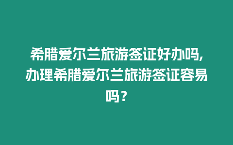 希臘愛爾蘭旅游簽證好辦嗎,辦理希臘愛爾蘭旅游簽證容易嗎？