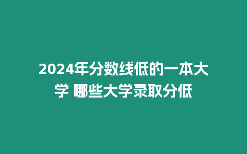 2024年分?jǐn)?shù)線低的一本大學(xué) 哪些大學(xué)錄取分低