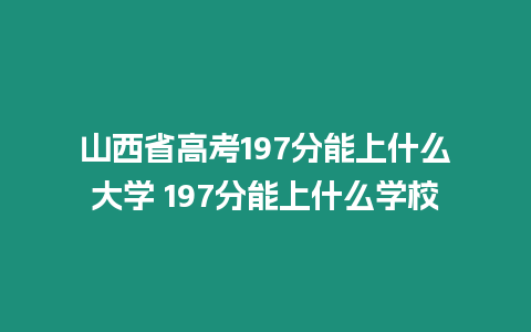 山西省高考197分能上什么大學(xué) 197分能上什么學(xué)校