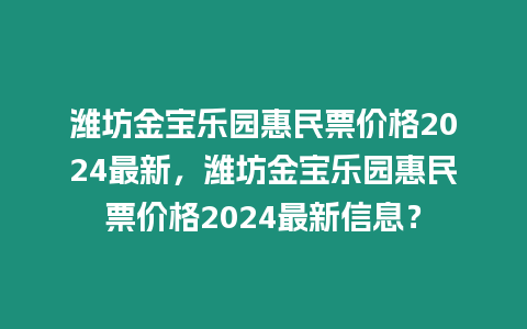 濰坊金寶樂園惠民票價(jià)格2024最新，濰坊金寶樂園惠民票價(jià)格2024最新信息？