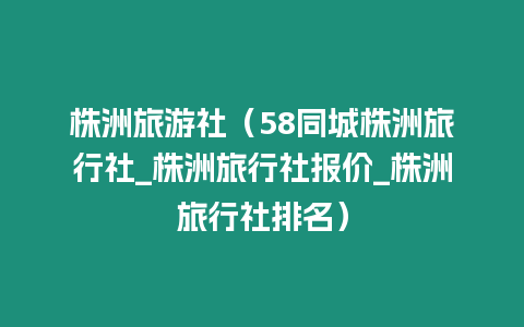 株洲旅游社（58同城株洲旅行社_株洲旅行社報價_株洲旅行社排名）