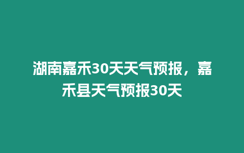 湖南嘉禾30天天氣預報，嘉禾縣天氣預報30天