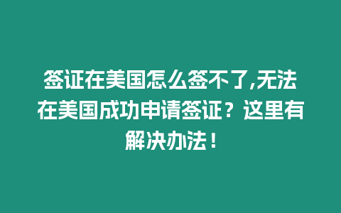 簽證在美國怎么簽不了,無法在美國成功申請簽證？這里有解決辦法！