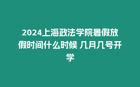 2024上海政法學院暑假放假時間什么時候 幾月幾號開學