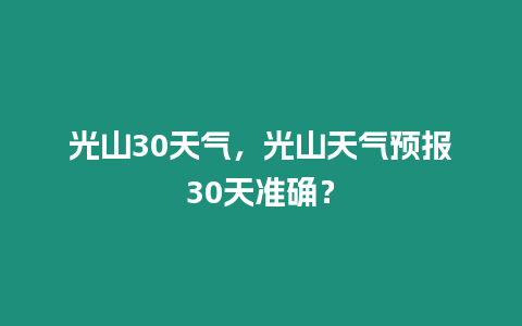 光山30天氣，光山天氣預報30天準確？