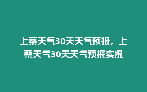 上蔡天氣30天天氣預報，上蔡天氣30天天氣預報實況