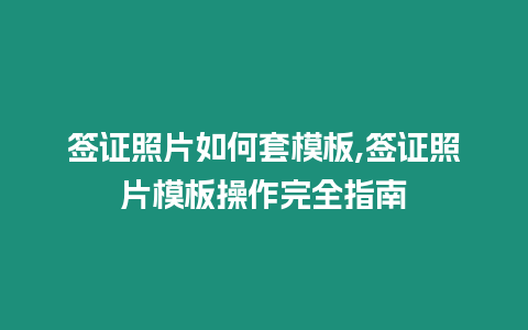 簽證照片如何套模板,簽證照片模板操作完全指南