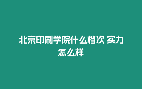 北京印刷學院什么檔次 實力怎么樣