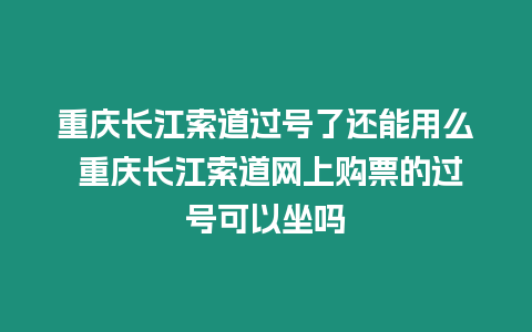 重慶長江索道過號了還能用么 重慶長江索道網上購票的過號可以坐嗎