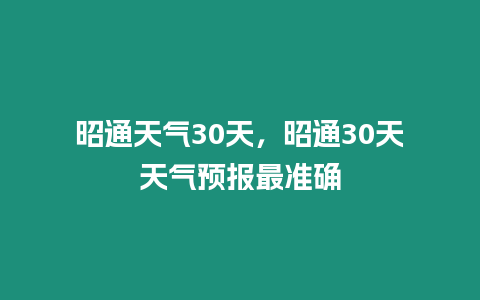 昭通天氣30天，昭通30天天氣預報最準確