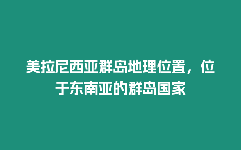 美拉尼西亞群島地理位置，位于東南亞的群島國家