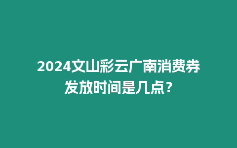 2024文山彩云廣南消費券發放時間是幾點？