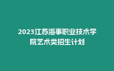 2023江蘇海事職業(yè)技術(shù)學(xué)院藝術(shù)類招生計(jì)劃