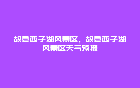 故縣西子湖風景區，故縣西子湖風景區天氣預報