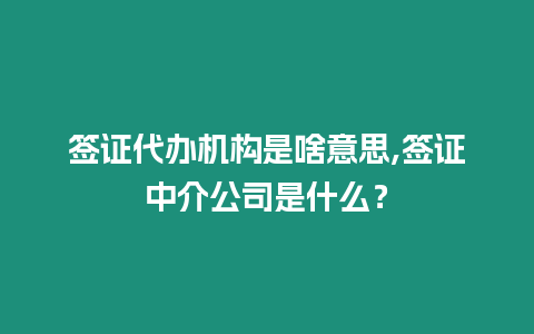 簽證代辦機構是啥意思,簽證中介公司是什么？