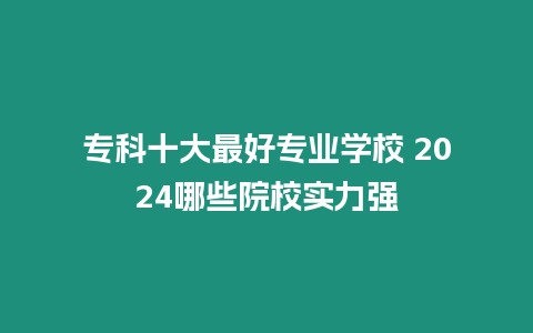 專科十大最好專業學校 2024哪些院校實力強