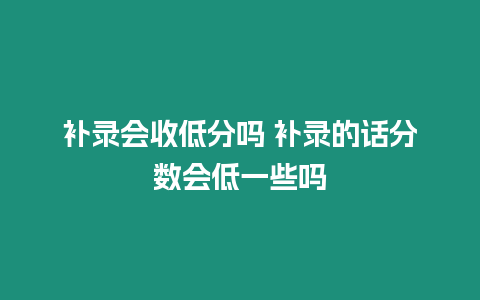 補錄會收低分嗎 補錄的話分數會低一些嗎