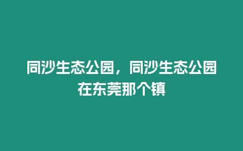 同沙生態公園，同沙生態公園在東莞那個鎮