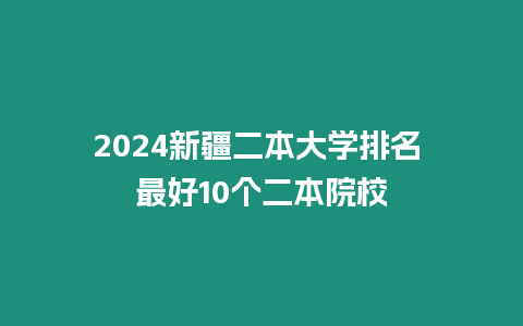 2024新疆二本大學排名 最好10個二本院校