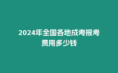 2024年全國各地成考報考費用多少錢