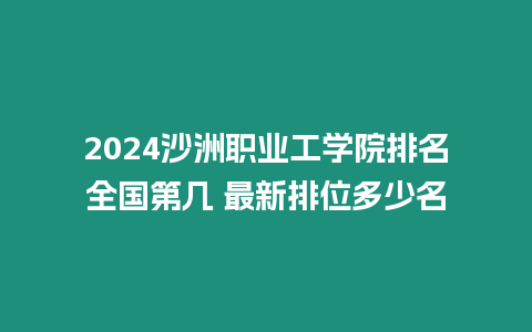 2024沙洲職業工學院排名全國第幾 最新排位多少名