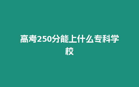 高考250分能上什么?？茖W校