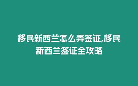 移民新西蘭怎么弄簽證,移民新西蘭簽證全攻略