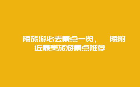 涪陵旅游必去景點一覽，涪陵附近最美旅游景點推薦