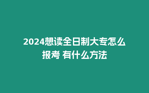 2024想讀全日制大專怎么報考 有什么方法