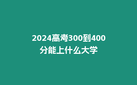 2024高考300到400分能上什么大學