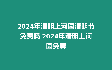 2024年清明上河園清明節免費嗎 2024年清明上河園免票