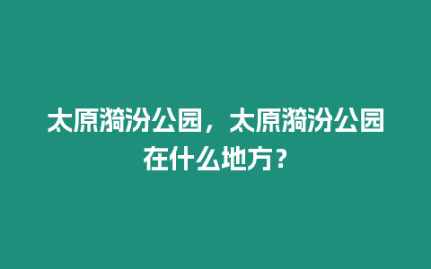 太原漪汾公園，太原漪汾公園在什么地方？