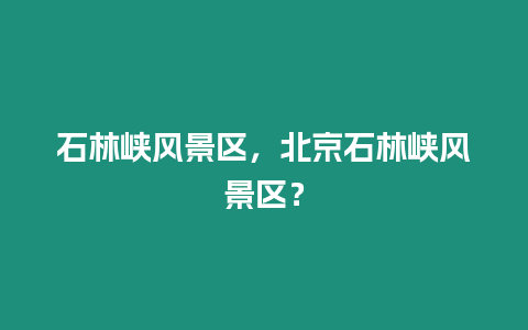 石林峽風景區，北京石林峽風景區？