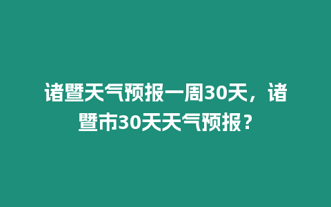 諸暨天氣預報一周30天，諸暨市30天天氣預報？