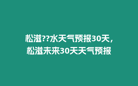 松滋??水天氣預報30天，松滋未來30天天氣預報